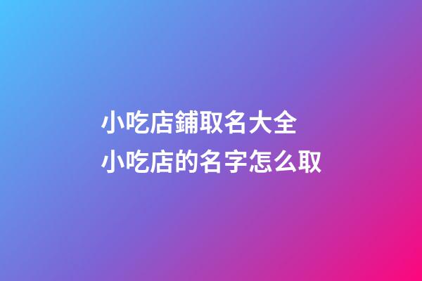 小吃店鋪取名大全 小吃店的名字怎么取-第1張-店鋪起名-玄機派